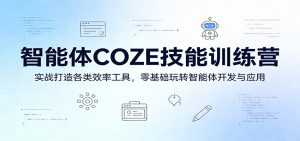 智能体COZE技能训练营：实战打造各类效率工具，零基础玩转智能体开发与应用-网创项目