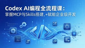 Codex AI编程全流程课：模块化教学+双项目实战，掌握MCP与Skills搭建，赋能企业级开发-网创项目