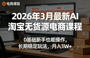 2026年3月最新AI淘宝无货源电商课程，0基础新手也能操作，长期稳定玩法，月入1W+-网创项目