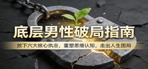 底层男性破局指南：放下六大核心执念，重塑思维认知，走出人生困局-网创项目