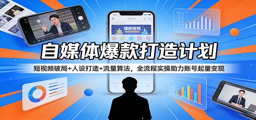 自媒体爆款打造计划：短视频破局+人设打造+流量算法，全流程实操助力账号起量变现-网创项目