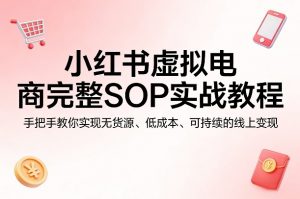 小红书虚拟电商完整SOP实战教程，手把手教你，实现无货源、低成本、可持续的线上变现-网创项目