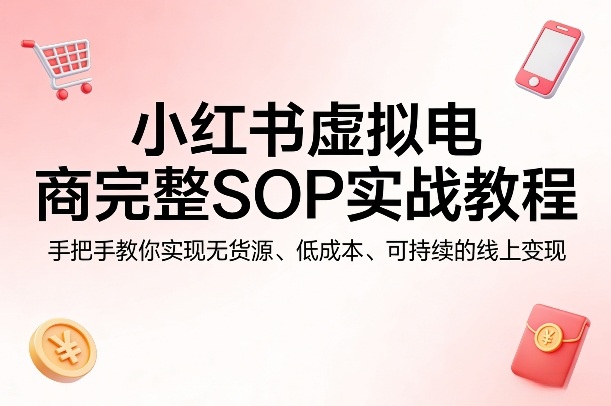 小红书虚拟电商完整SOP实战教程，手把手教你，实现无货源、低成本、可持续的线上变现-网创项目