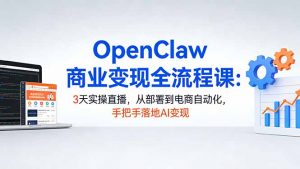 OpenClaw商业变现全流程课：3天实操直播，从部署到电商自动化，手把手落地AI变现-网创项目