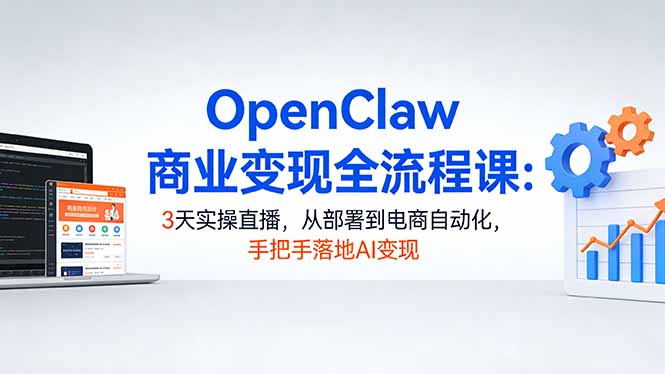 OpenClaw商业变现全流程课：3天实操直播，从部署到电商自动化，手把手落地AI变现-网创项目