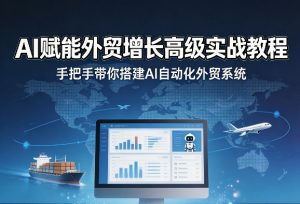 AI赋能外贸增长高级实战教程，手把手带你搭建AI自动化外贸系统-网创项目