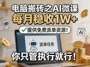 电脑搬砖之AI微课，每月稳收1W+，提供免费派单资源！你只管执行就行-网创项目