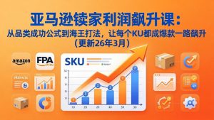 亚马逊卖家利润飙升课：从品类成功公式到海王打法，让每个SKU都成爆款一路飙升(更新26年3月-网创项目