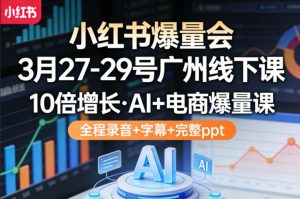 小红书爆量会3月27-29号广州线下课，10倍增长，AI+电商爆量课，全程录音+字幕+完整ppt-网创项目