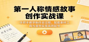 第一人称情感故事创作实战课：手把手教学制作全过程，配套素材工具与音效实现高效起号-网创项目