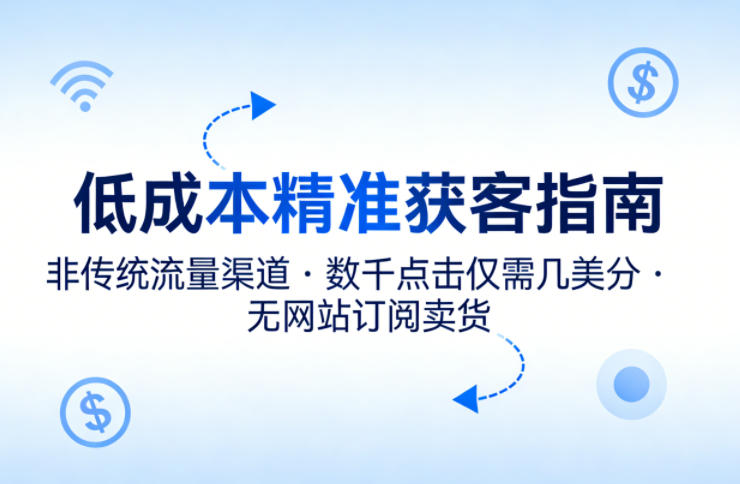 低成本精准获客指南，用非传统流量渠道，实现数千点击仅需几美分，不用网站也能搞订阅卖货-网创项目