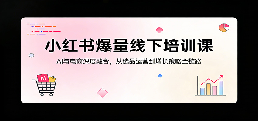 小红书爆量线下培训课：AI与电商深度融合，从选品运营到增长策略全链路-网创项目