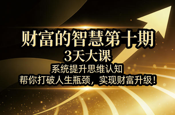 财富的智慧第十期，3天大课，系统提升思维认知，帮你打破人生瓶颈，实现财富升级！-网创项目