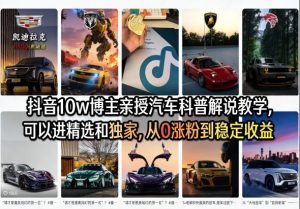 抖音10w博主亲授汽车科普解说教学，可以进精选和独家，从0涨粉到稳定收益(详细视频课程+1T素材)-网创项目
