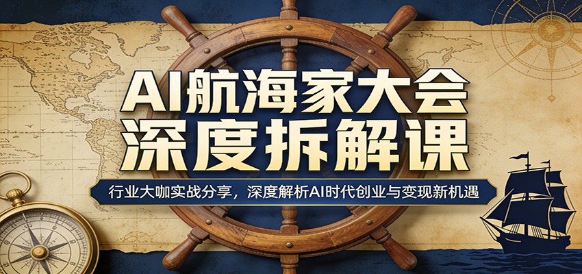 AI航海家大会深度拆解课：行业大咖实战分享，深度解析AI时代创业与变现新机遇-网创项目