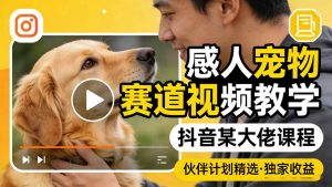 感人宠物赛道视频教学，抖音某大佬课程，可做伙伴计划精选独家收益-网创项目