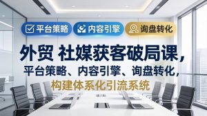 外贸 社媒获客破局课,平台策略、内容引擎、询盘转化,构建体系化引流系统(更新26年3月-网创项目