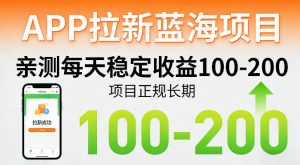 APP拉新蓝海项目,亲测每天稳定收益100-200,项目正规长期-网创项目