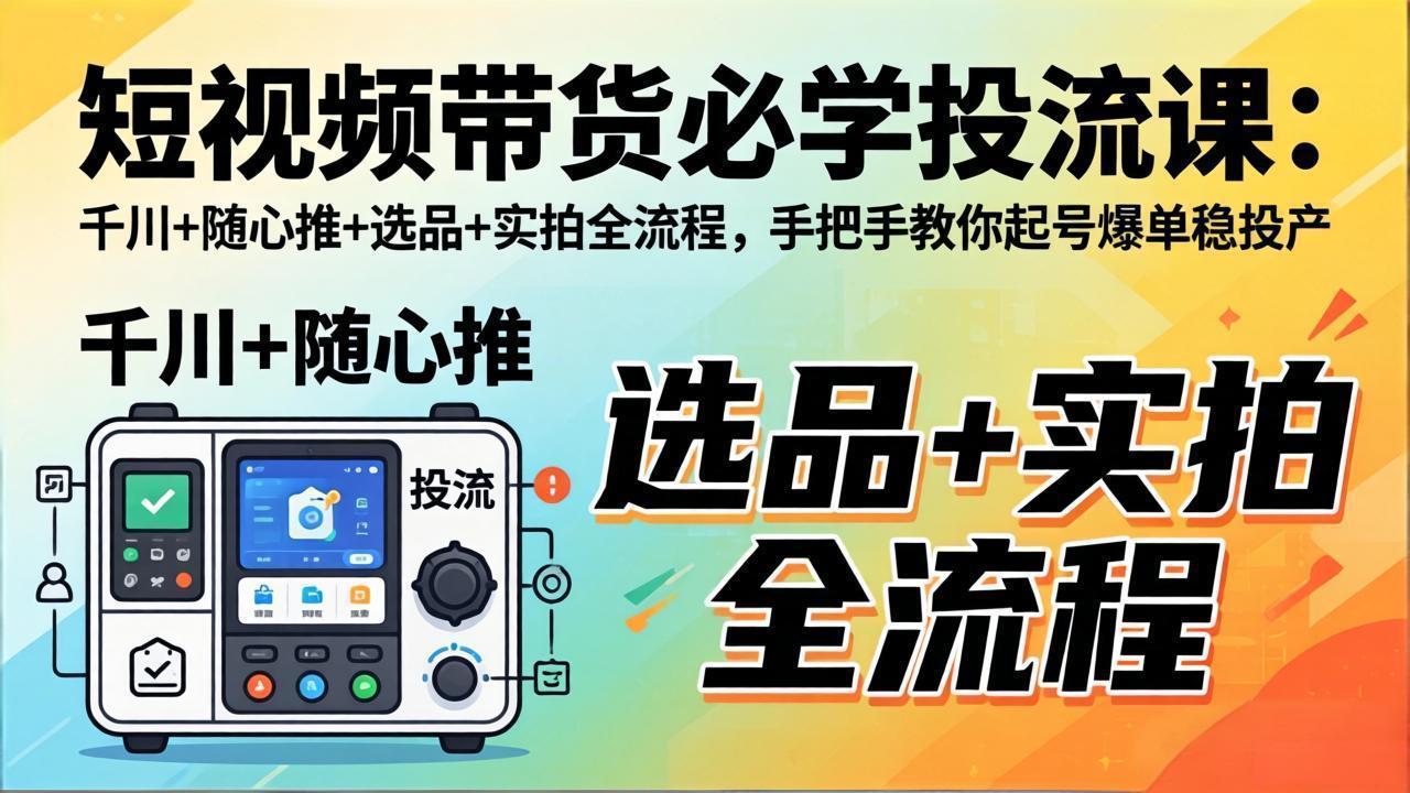 短视频带货必学投流课：千川+随心推+选品+实拍全流程，手把手教你起号爆单稳投产-网创项目