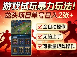 游戏试玩暴力玩法!龙头项目单号日入200+,全自动操作无脑上手,可批量矩阵操作【揭秘】-网创项目