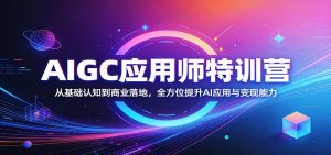 AIGC应用师特训营：从基础认知到商业落地，全方位提升AI应用与变现能力-网创项目