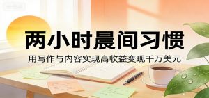 付费文章：两小时晨间习惯，用写作与内容实现高收益变现千万美元-网创项目