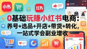 0基础玩赚小红书电商:养号+选品+开店+带货+转化,一站式学会副业增收-网创项目