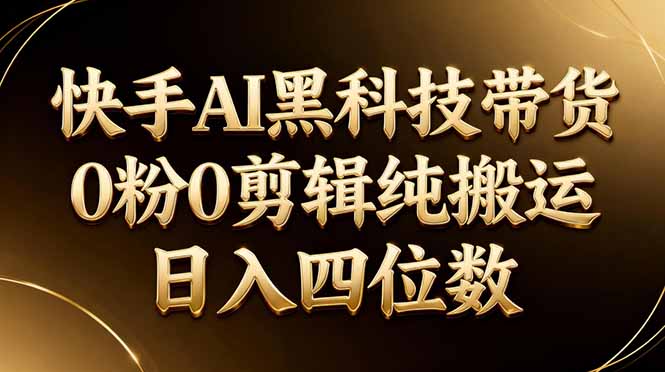 26年最新快手AI黑科技带货，0粉0剪辑，纯搬运，日入四位数-网创项目
