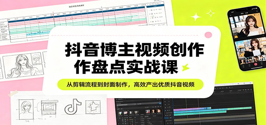 抖音博主视频创作盘点实战课：从剪辑流程到封面制作，高效产出优质抖音视频-网创项目