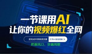 一节课用AI让你的视频爆红全网,超低成本测赛道流量,打开AI变现思维,把握风口,穿越周期-网创项目