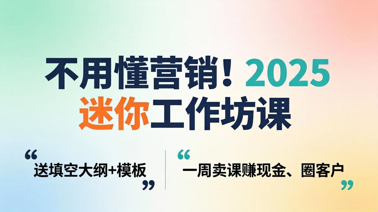 不用懂营销！2025 迷你工作坊课：送填空大纲 + 模板，一周卖课赚现金、圈客户-网创项目