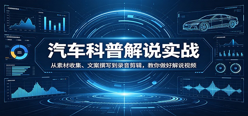 汽车科普解说实战：从素材收集、文案撰写到录音剪辑，教你做好解说视频-网创项目