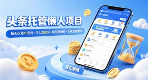 头条托管懒人项目，每天仅需10分钟，月入2000+，纯无脑操作，手机就能操作【揭秘】-网创项目
