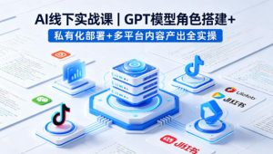 AI线下实战课,GPT模型角色搭建+私有化部署+多平台内容产出全实操-网创项目