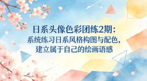 日系头像色彩团练2期：系统练习日系风格构图与配色，建立属于自己的绘画语感-网创项目