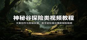 神秘谷探险类视频教程：文案创作与剪辑实操，新手轻松做出爆款探险视频-网创项目