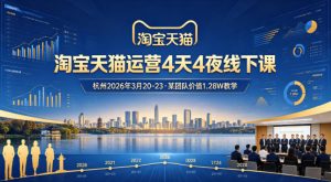 淘宝天猫运营4天4夜杭州2026年3月20-23线下课，某团队价值1.28W的教学-网创项目