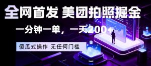 全网首发，美团拍照掘金，一分钟一单，一天200+，一部手机即可，无任何门槛【揭秘】-网创项目