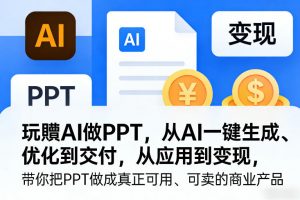 玩賺AI做PPT，从AI一键生成、优化到交付，从应用到变现，带你把PPT做成真正可用、可卖的商业产品(更新0421)-网创项目