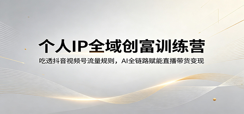 个人IP全域创富训练营：吃透抖音视频号流量规则，AI全链路赋能直播带货变现-网创项目