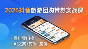 2026抖音旅游团购带券实战课：零粉零门槛，AI文案+剪辑+案例，躺着赚门票佣金-网创项目