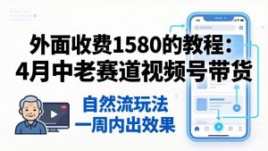 外面收费1580的教程：4月中老年赛道视频号带货，自然流玩法一周内可以出效果-网创项目