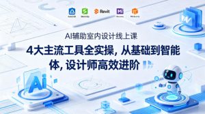 AI辅助室内设计线上课｜4大主流工具全实操，从基础到智能体，设计师高效进阶-网创项目