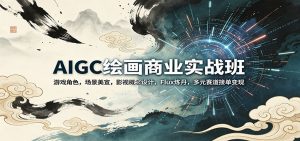 AIGC绘画商业实战班：游戏角色，场景美宣，影视概念设计，Flux炼丹，多元赛道接单变现-网创项目