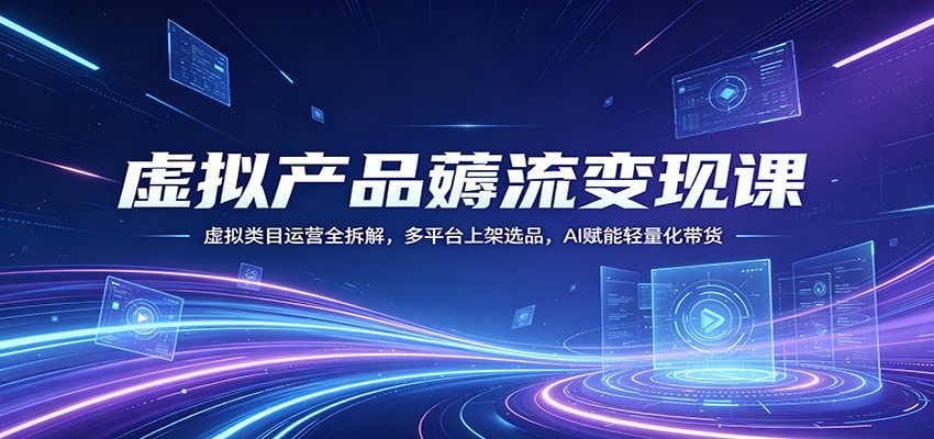虚拟产品薅流变现课：虚拟类目运营全拆解，多平台上架选品，AI赋能轻量化带货-网创项目
