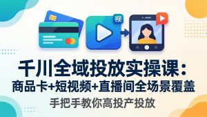 千川全域投放实操课-更新4月30：商品卡+短视频+直播间全场景覆盖，手把手教你高投产投放-网创项目