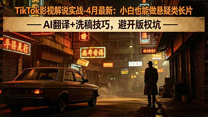 TikTok影视解说实战-4月最新：小白也能做悬疑类长片，AI翻译+洗稿技巧，避开版权坑-网创项目