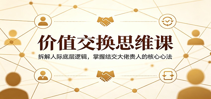 价值交换思维课：拆解人际底层逻辑，掌握结交大佬贵人的核心心法-网创项目
