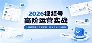 2026视频号高阶运营实战：从阵地搭建到深度变现，新手也能快速起号-网创项目