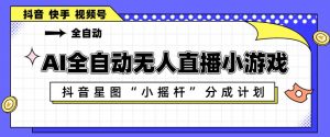 AI全自动直播小游戏，抖音星图小摇杆分成计划，支持多账号矩阵化运营【揭秘】-网创项目